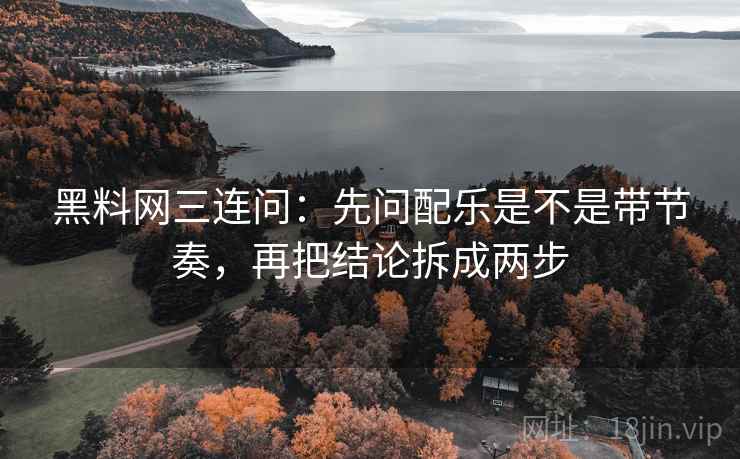 黑料网三连问：先问配乐是不是带节奏，再把结论拆成两步