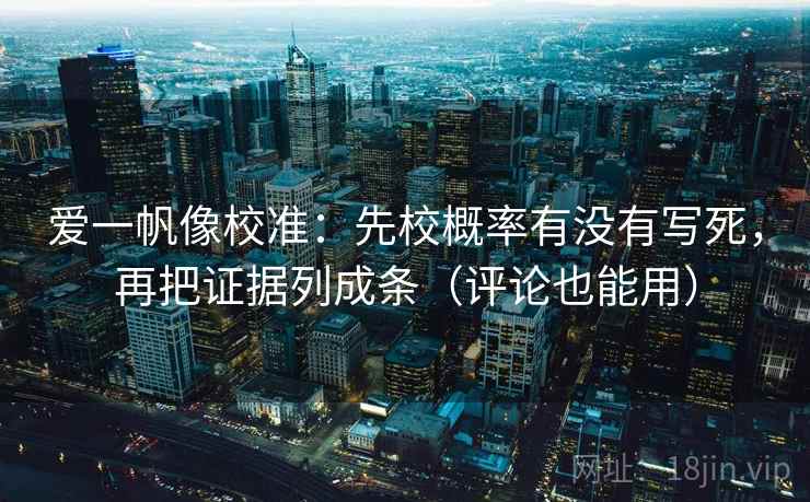 爱一帆像校准：先校概率有没有写死，再把证据列成条（评论也能用）