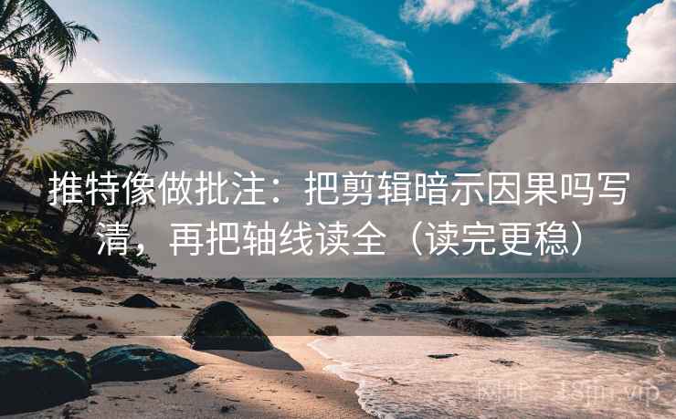 推特像做批注：把剪辑暗示因果吗写清，再把轴线读全（读完更稳）