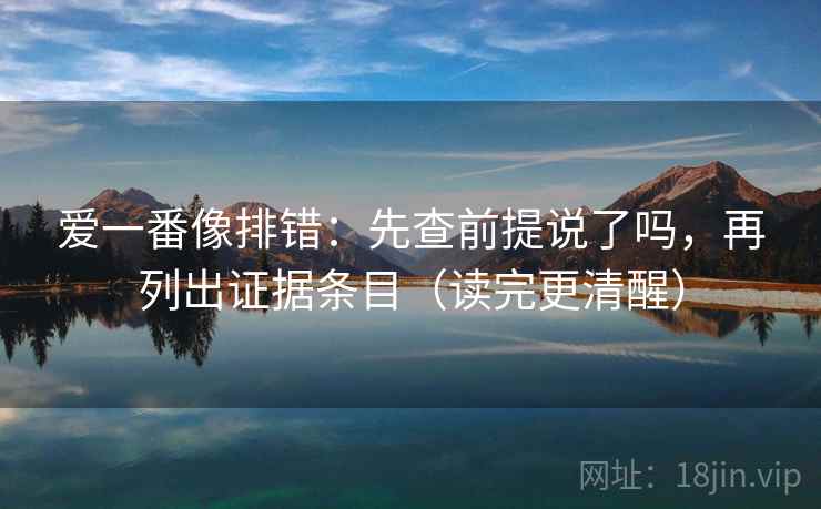 爱一番像排错：先查前提说了吗，再列出证据条目（读完更清醒）