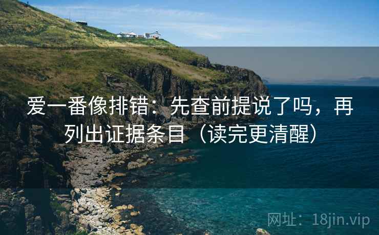 爱一番像排错：先查前提说了吗，再列出证据条目（读完更清醒）