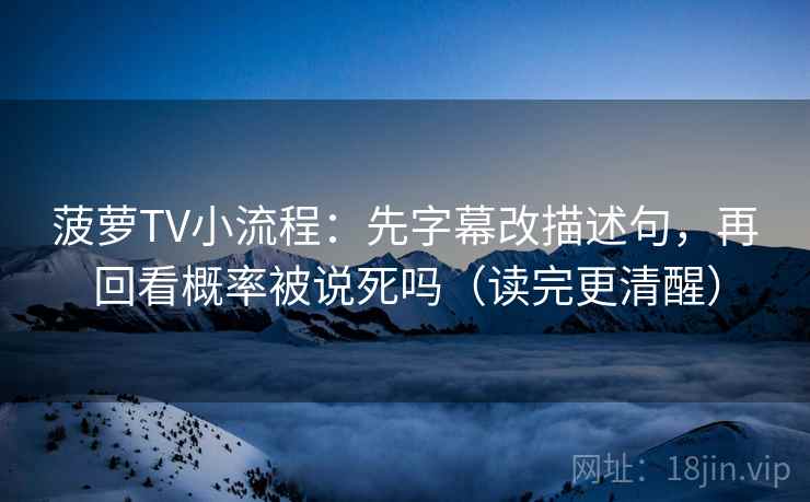 菠萝TV小流程：先字幕改描述句，再回看概率被说死吗（读完更清醒）
