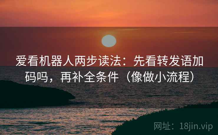 爱看机器人两步读法：先看转发语加码吗，再补全条件（像做小流程）
