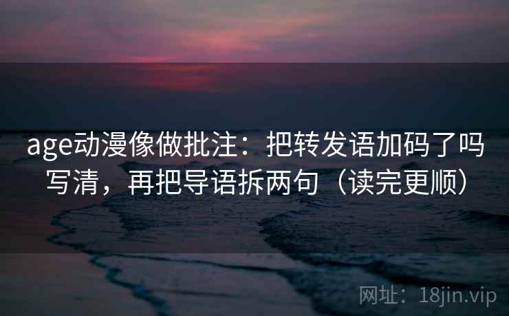 age动漫像做批注：把转发语加码了吗写清，再把导语拆两句（读完更顺）