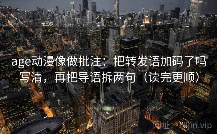 age动漫像做批注：把转发语加码了吗写清，再把导语拆两句（读完更顺）