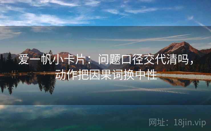 爱一帆小卡片：问题口径交代清吗，动作把因果词换中性