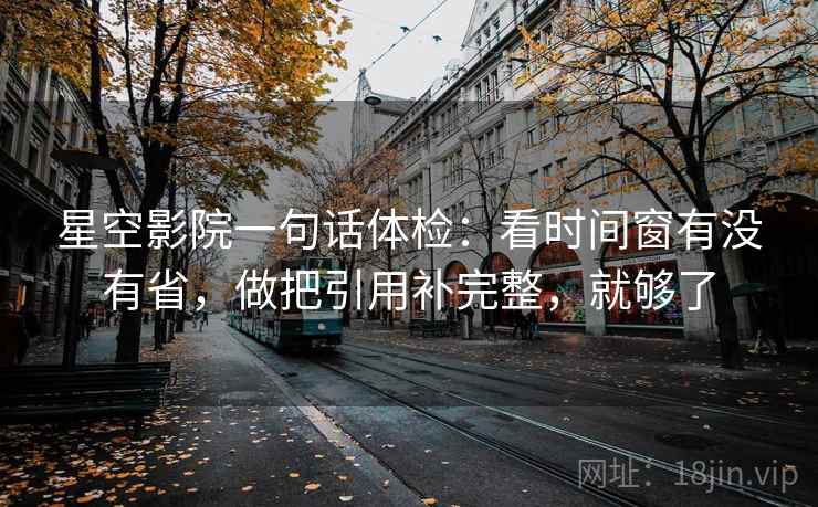 星空影院一句话体检：看时间窗有没有省，做把引用补完整，就够了