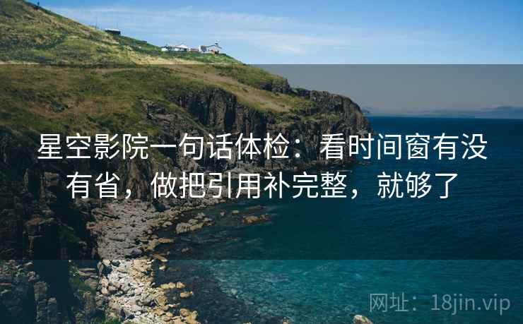 星空影院一句话体检：看时间窗有没有省，做把引用补完整，就够了