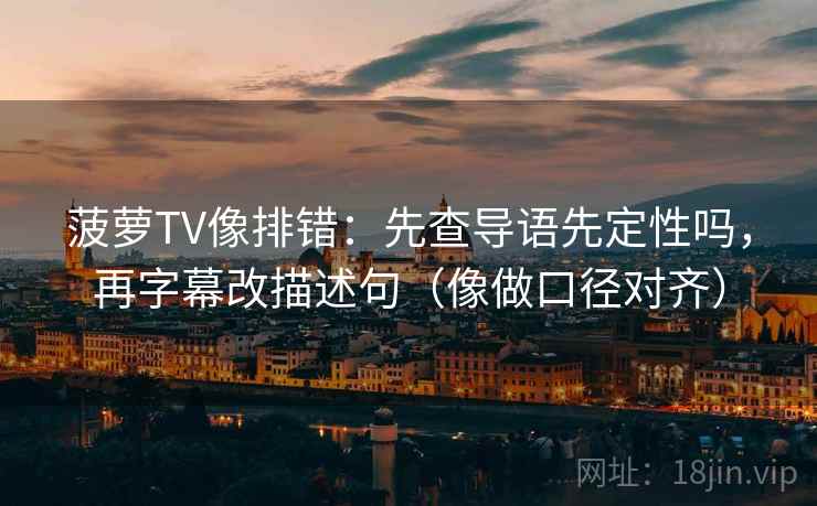 菠萝TV像排错：先查导语先定性吗，再字幕改描述句（像做口径对齐）