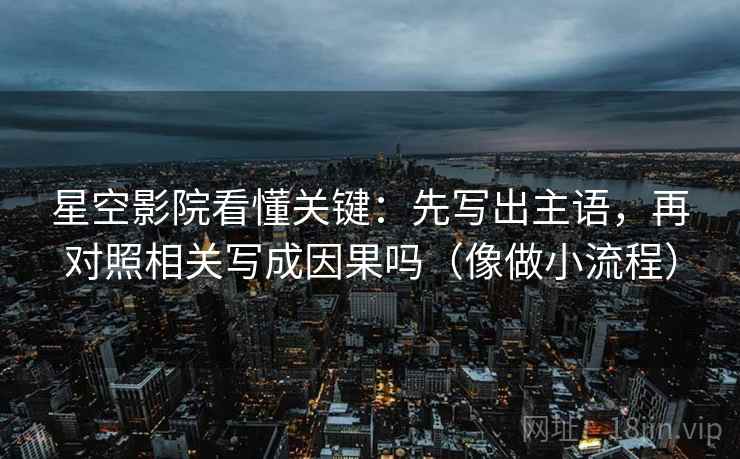 星空影院看懂关键：先写出主语，再对照相关写成因果吗（像做小流程）