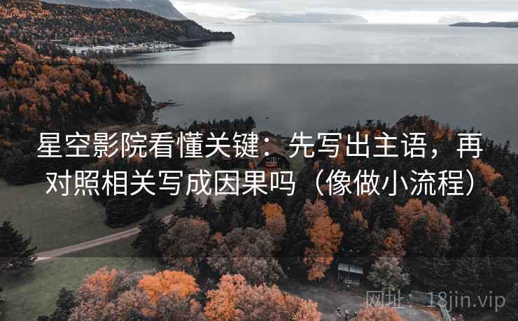 星空影院看懂关键：先写出主语，再对照相关写成因果吗（像做小流程）
