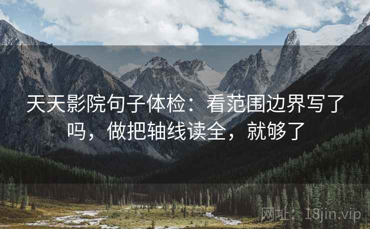 天天影院句子体检：看范围边界写了吗，做把轴线读全，就够了