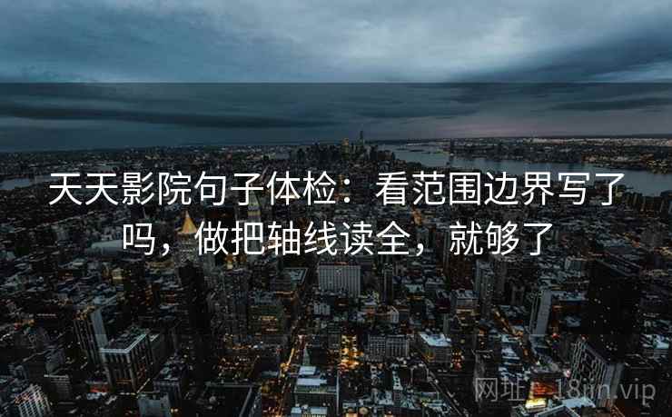 天天影院句子体检：看范围边界写了吗，做把轴线读全，就够了