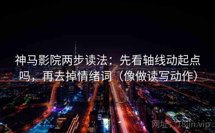 神马影院两步读法：先看轴线动起点吗，再去掉情绪词（像做读写动作）