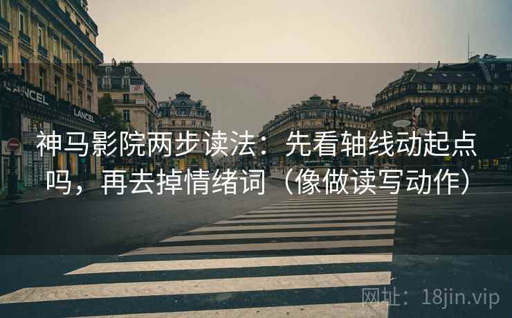 神马影院两步读法：先看轴线动起点吗，再去掉情绪词（像做读写动作）