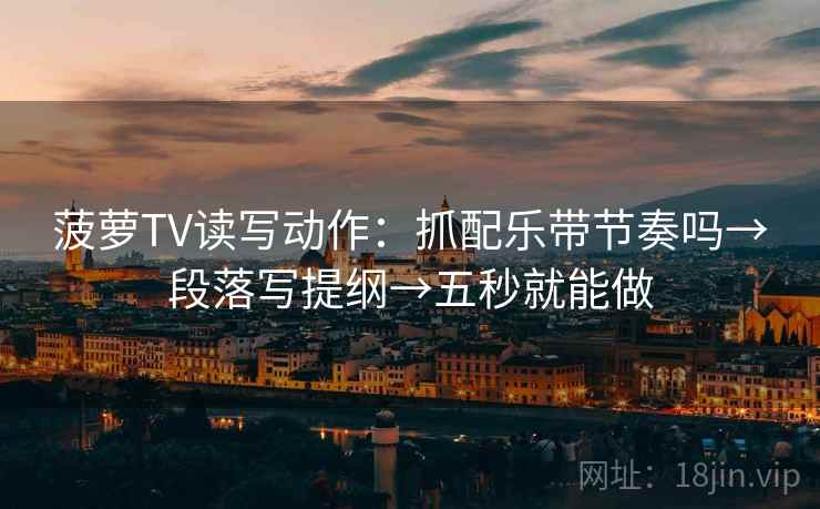 菠萝TV读写动作：抓配乐带节奏吗→段落写提纲→五秒就能做