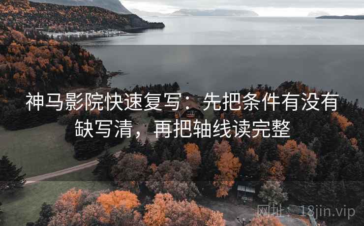 神马影院快速复写：先把条件有没有缺写清，再把轴线读完整