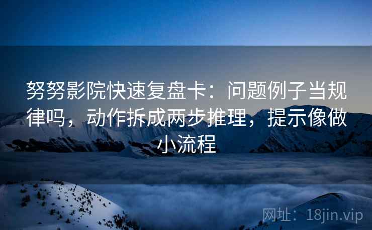 努努影院快速复盘卡：问题例子当规律吗，动作拆成两步推理，提示像做小流程