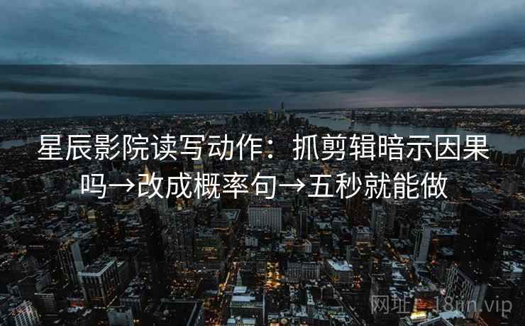 星辰影院读写动作：抓剪辑暗示因果吗→改成概率句→五秒就能做