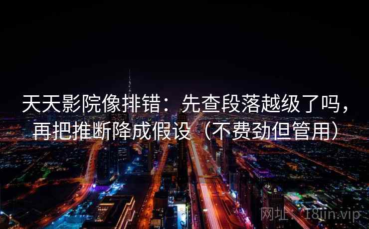 天天影院像排错：先查段落越级了吗，再把推断降成假设（不费劲但管用）