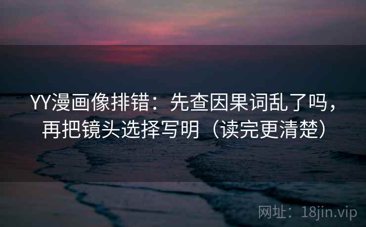 YY漫画像排错：先查因果词乱了吗，再把镜头选择写明（读完更清楚）