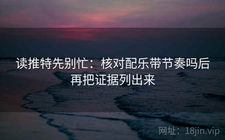 读推特先别忙：核对配乐带节奏吗后再把证据列出来