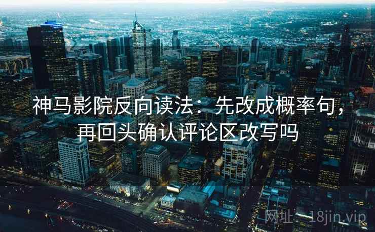 神马影院反向读法：先改成概率句，再回头确认评论区改写吗