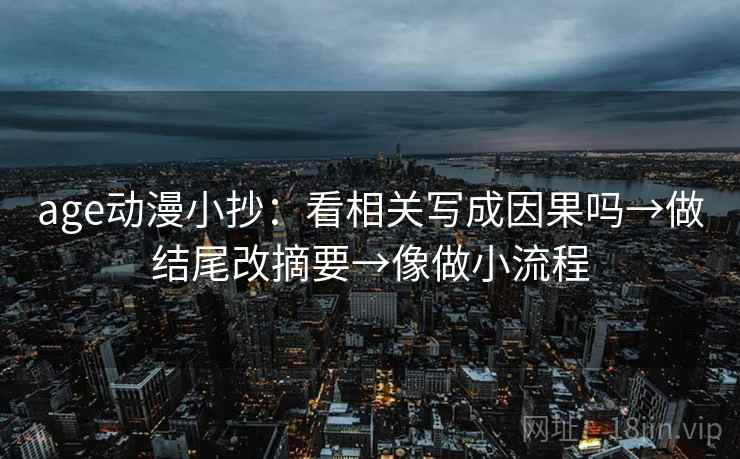 age动漫小抄：看相关写成因果吗→做结尾改摘要→像做小流程