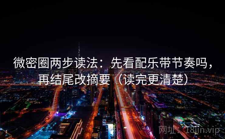 微密圈两步读法：先看配乐带节奏吗，再结尾改摘要（读完更清楚）