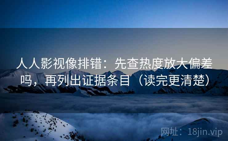 人人影视像排错：先查热度放大偏差吗，再列出证据条目（读完更清楚）