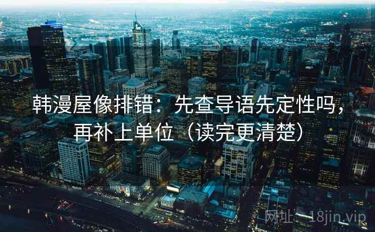 韩漫屋像排错：先查导语先定性吗，再补上单位（读完更清楚）