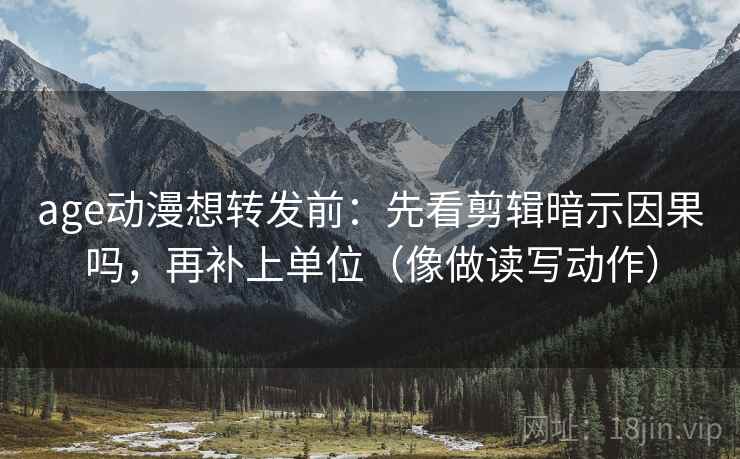 age动漫想转发前：先看剪辑暗示因果吗，再补上单位（像做读写动作）