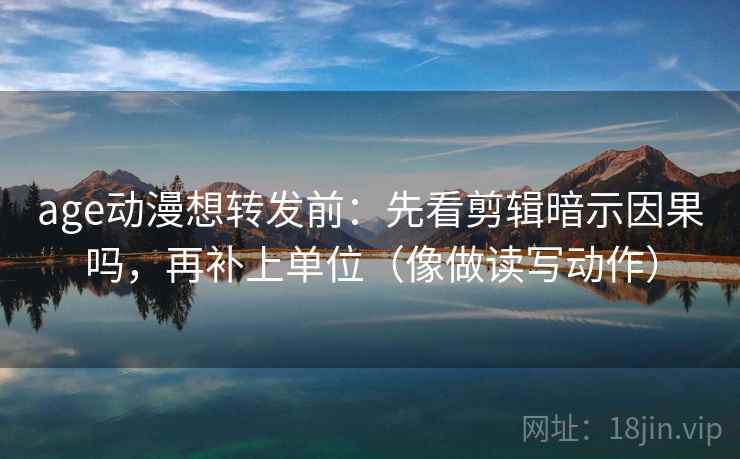 age动漫想转发前：先看剪辑暗示因果吗，再补上单位（像做读写动作）