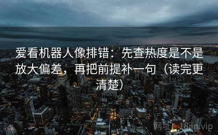 爱看机器人像排错：先查热度是不是放大偏差，再把前提补一句（读完更清楚）