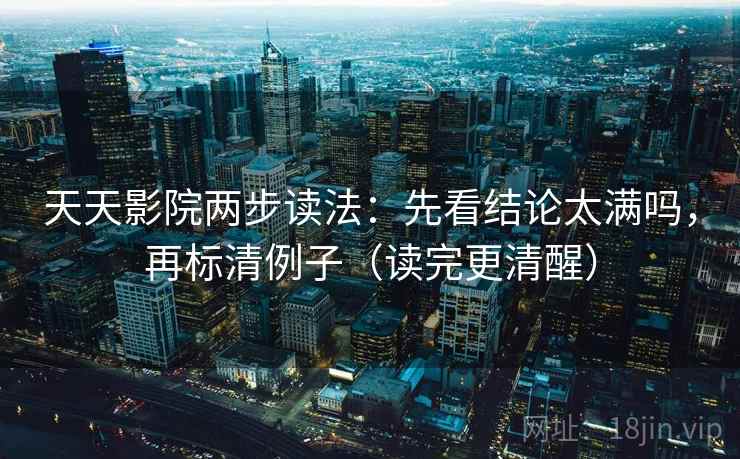 天天影院两步读法：先看结论太满吗，再标清例子（读完更清醒）