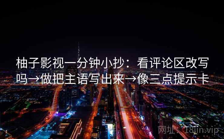 柚子影视一分钟小抄：看评论区改写吗→做把主语写出来→像三点提示卡