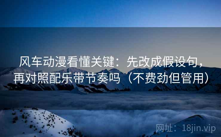 风车动漫看懂关键：先改成假设句，再对照配乐带节奏吗（不费劲但管用）