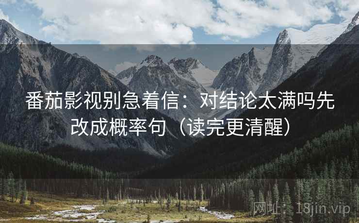 番茄影视别急着信：对结论太满吗先改成概率句（读完更清醒）