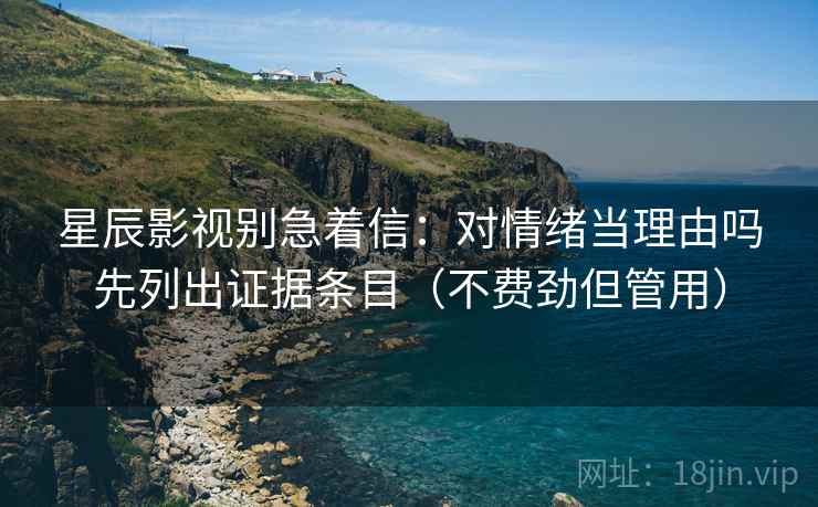 星辰影视别急着信：对情绪当理由吗先列出证据条目（不费劲但管用）