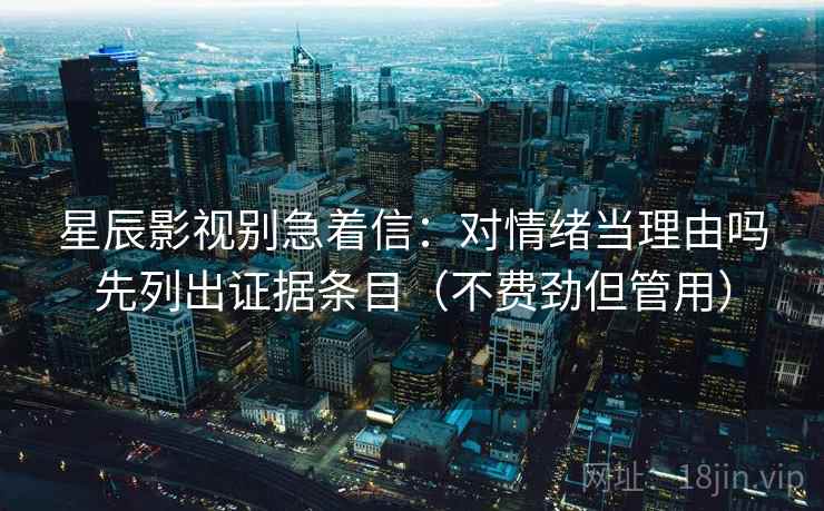 星辰影视别急着信：对情绪当理由吗先列出证据条目（不费劲但管用）