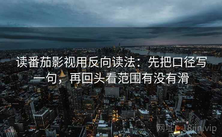 读番茄影视用反向读法：先把口径写一句，再回头看范围有没有滑