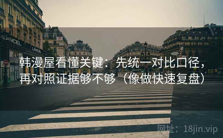 韩漫屋看懂关键：先统一对比口径，再对照证据够不够（像做快速复盘）