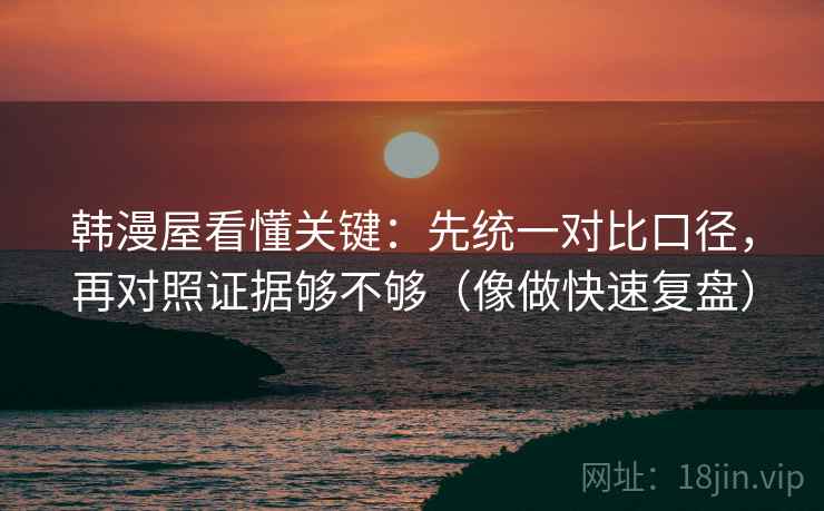 韩漫屋看懂关键：先统一对比口径，再对照证据够不够（像做快速复盘）