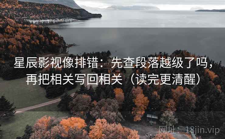 星辰影视像排错：先查段落越级了吗，再把相关写回相关（读完更清醒）