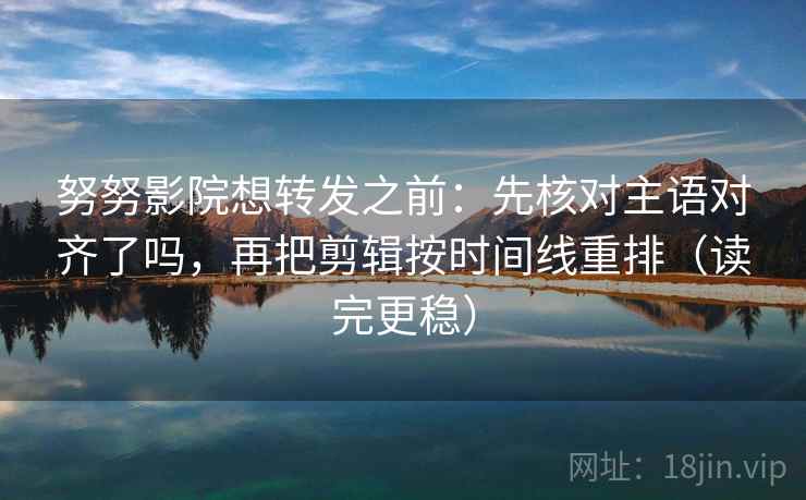 努努影院想转发之前：先核对主语对齐了吗，再把剪辑按时间线重排（读完更稳）