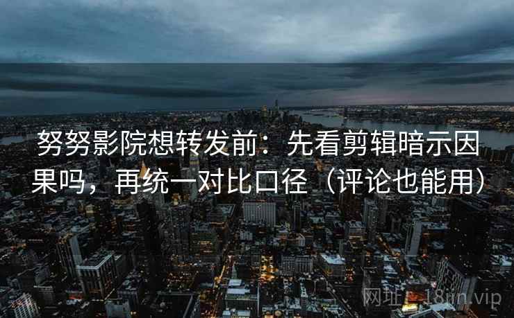努努影院想转发前：先看剪辑暗示因果吗，再统一对比口径（评论也能用）