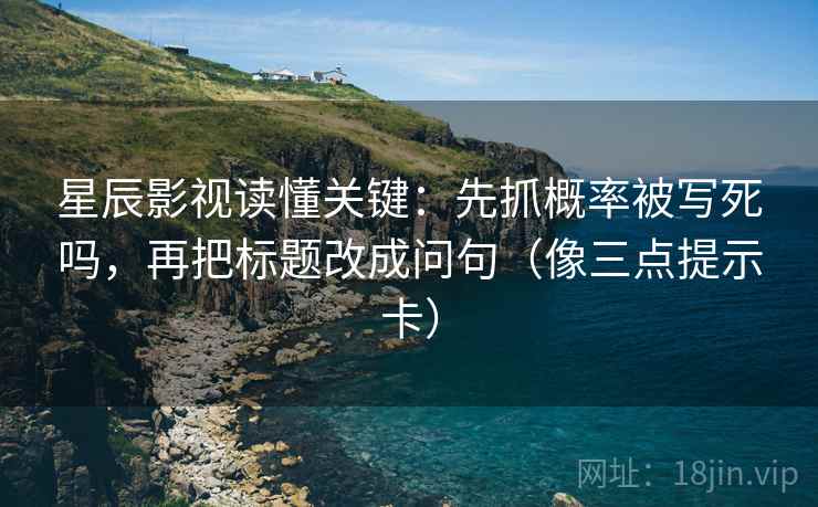 星辰影视读懂关键：先抓概率被写死吗，再把标题改成问句（像三点提示卡）