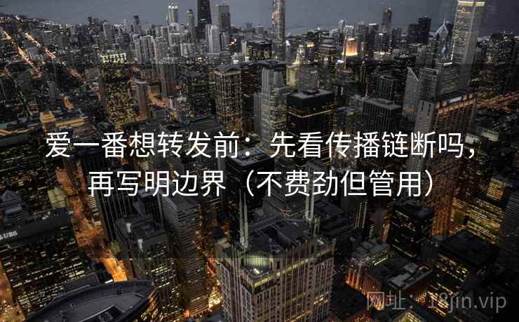 爱一番想转发前：先看传播链断吗，再写明边界（不费劲但管用）