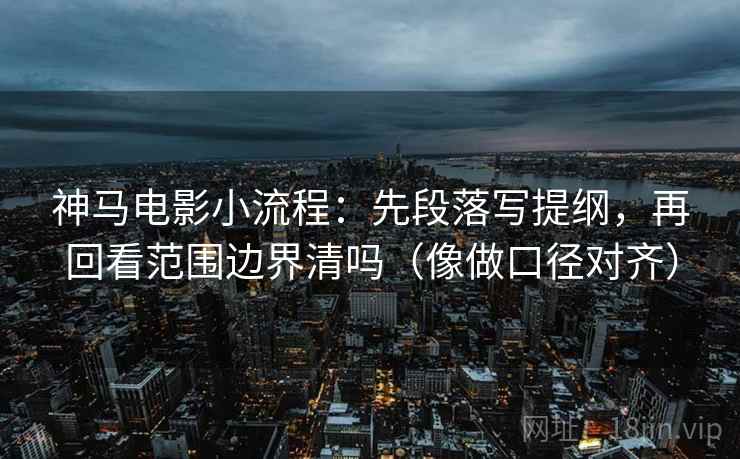 神马电影小流程：先段落写提纲，再回看范围边界清吗（像做口径对齐）