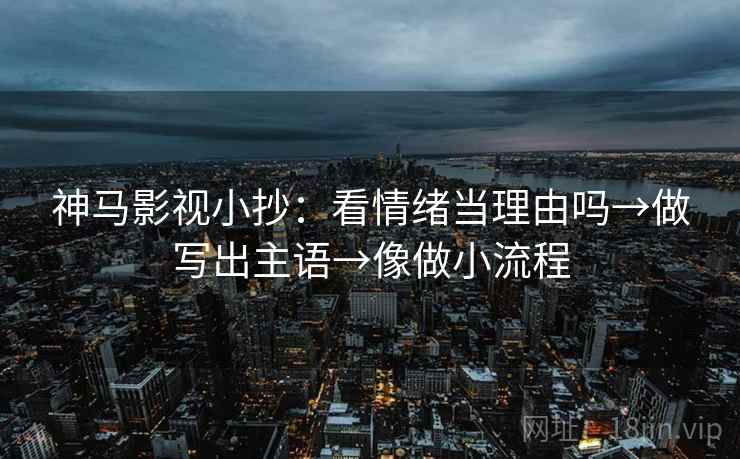 神马影视小抄：看情绪当理由吗→做写出主语→像做小流程
